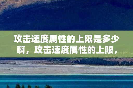 攻击速度属性的上限是多少啊,攻击速度属性的上限,探究游戏设计中的极限 攻击速度属性的上限是多少啊,攻击速度属性的上限,探究游戏设计中的极限
