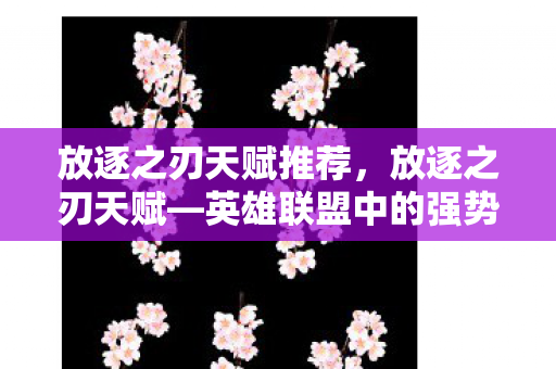 放逐之刃天赋推荐,放逐之刃天赋—英雄联盟中的强势之选 放逐之刃天赋推荐,放逐之刃天赋—英雄联盟中的强势之选