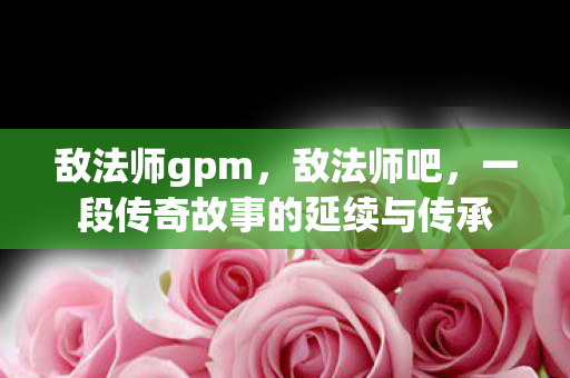 敌法师gpm,敌法师吧,一段传奇故事的延续与传承 敌法师gpm,敌法师吧,一段传奇故事的延续与传承
