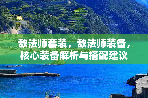 敌法师套装,敌法师装备,核心装备解析与搭配建议 敌法师套装,敌法师装备,核心装备解析与搭配建议