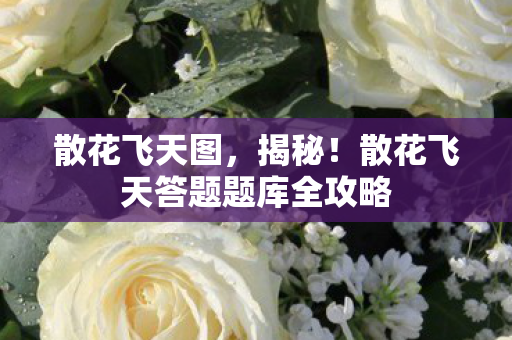 散花飞天图,揭秘!散花飞天答题题库全攻略 散花飞天图,揭秘!散花飞天答题题库全攻略