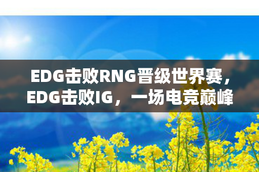 EDG击败RNG晋级世界赛,EDG击败IG,一场电竞巅峰的对决 EDG击败RNG晋级世界赛,EDG击败IG,一场电竞巅峰的对决