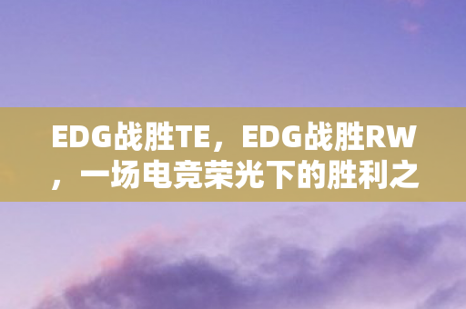 EDG战胜TE，EDG战胜RW，一场电竞荣光下的胜利之战
