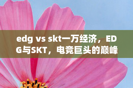 edg vs skt一万经济,EDG与SKT,电竞巨头的巅峰对决 edg vs skt一万经济,EDG与SKT,电竞巨头的巅峰对决