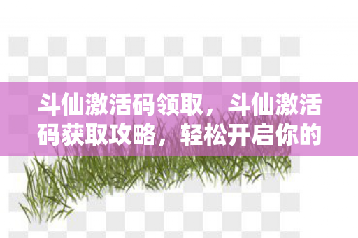 斗仙激活码领取,斗仙激活码获取攻略,轻松开启你的游戏之旅! 斗仙激活码领取,斗仙激活码获取攻略,轻松开启你的游戏之旅!