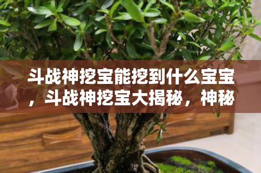 斗战神挖宝能挖到什么宝宝,斗战神挖宝大揭秘,神秘宝藏等你发掘! 斗战神挖宝能挖到什么宝宝,斗战神挖宝大揭秘,神秘宝藏等你发掘!
