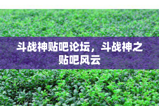 斗战神贴吧论坛,斗战神之贴吧风云 斗战神贴吧论坛,斗战神之贴吧风云
