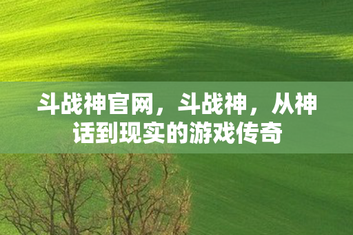 斗战神官网,斗战神,从神话到现实的游戏传奇 斗战神官网,斗战神,从神话到现实的游戏传奇