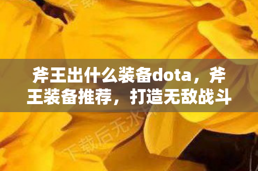 斧王出什么装备dota,斧王装备推荐,打造无敌战斗力的必备装备 斧王出什么装备dota,斧王装备推荐,打造无敌战斗力的必备装备