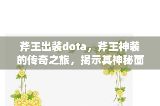 斧王出装dota,斧王神装的传奇之旅,揭示其神秘面纱与背后的故事 斧王出装dota,斧王神装的传奇之旅,揭示其神秘面纱与背后的故事