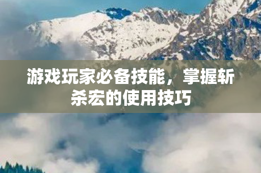 游戏玩家必备技能,掌握斩杀宏的使用技巧 游戏玩家必备技能,掌握斩杀宏的使用技巧