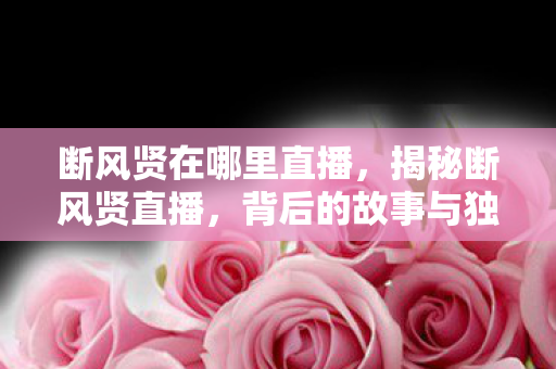 断风贤在哪里直播,揭秘断风贤直播,背后的故事与独特魅力 断风贤在哪里直播,揭秘断风贤直播,背后的故事与独特魅力