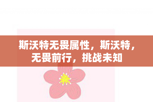 斯沃特无畏属性,斯沃特,无畏前行,挑战未知 斯沃特无畏属性,斯沃特,无畏前行,挑战未知