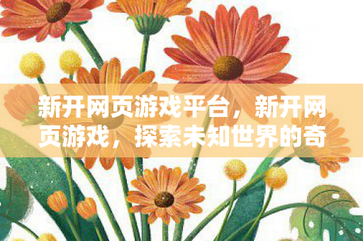 新开网页游戏平台,新开网页游戏,探索未知世界的奇幻之旅 新开网页游戏平台,新开网页游戏,探索未知世界的奇幻之旅