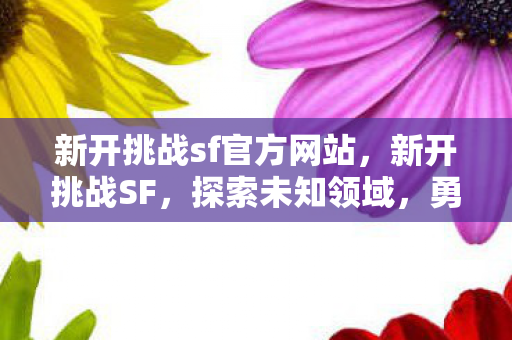 新开挑战sf官方网站,新开挑战SF,探索未知领域,勇往直前! 新开挑战sf官方网站,新开挑战SF,探索未知领域,勇往直前!