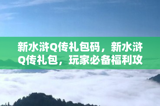 新水浒Q传礼包码,新水浒Q传礼包,玩家必备福利攻略 新水浒Q传礼包码,新水浒Q传礼包,玩家必备福利攻略