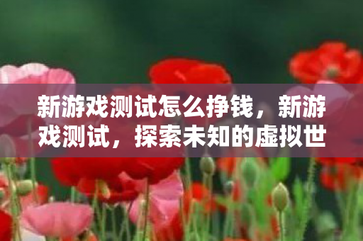 新游戏测试怎么挣钱,新游戏测试,探索未知的虚拟世界 新游戏测试怎么挣钱,新游戏测试,探索未知的虚拟世界