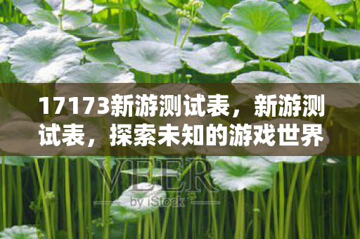 17173新游测试表,新游测试表,探索未知的游戏世界 17173新游测试表,新游测试表,探索未知的游戏世界