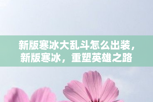 新版寒冰大乱斗怎么出装,新版寒冰,重塑英雄之路 新版寒冰大乱斗怎么出装,新版寒冰,重塑英雄之路