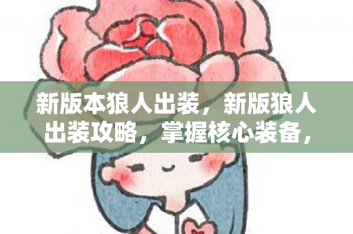 新版本狼人出装,新版狼人出装攻略,掌握核心装备,让你成为战场霸主! 新版本狼人出装,新版狼人出装攻略,掌握核心装备,让你成为战场霸主!