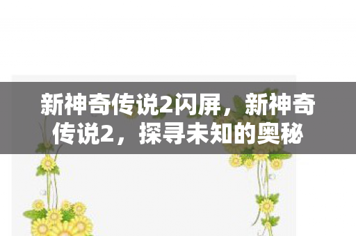 新神奇传说2闪屏,新神奇传说2,探寻未知的奥秘 新神奇传说2闪屏,新神奇传说2,探寻未知的奥秘