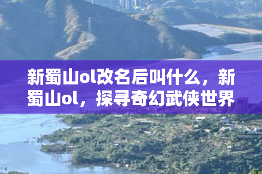 新蜀山ol改名后叫什么，新蜀山ol，探寻奇幻武侠世界的无尽魅力
