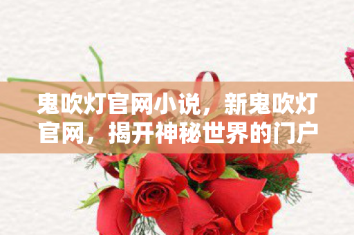 鬼吹灯官网小说,新鬼吹灯官网,揭开神秘世界的门户 鬼吹灯官网小说,新鬼吹灯官网,揭开神秘世界的门户