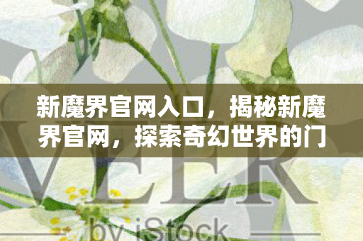 新魔界官网入口,揭秘新魔界官网,探索奇幻世界的门户 新魔界官网入口,揭秘新魔界官网,探索奇幻世界的门户