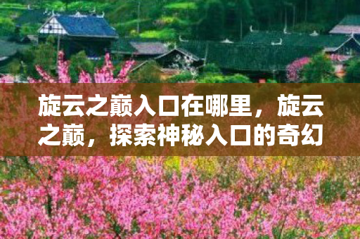 旋云之巅入口在哪里，旋云之巅，探索神秘入口的奇幻之旅