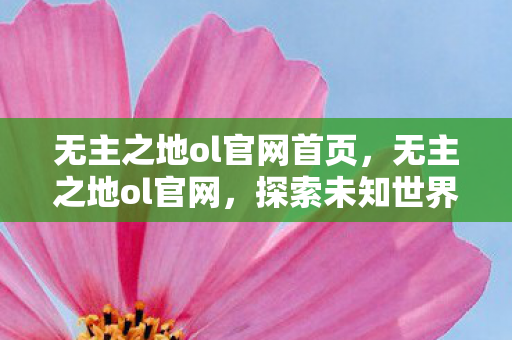 无主之地ol官网首页,无主之地ol官网,探索未知世界的冒险之旅 无主之地ol官网首页,无主之地ol官网,探索未知世界的冒险之旅