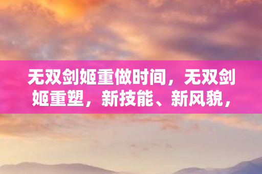 无双剑姬重做时间，无双剑姬重塑，新技能、新风貌，引领游戏新纪元