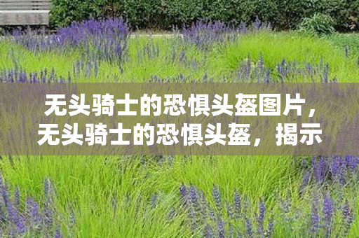 无头骑士的恐惧头盔图片,无头骑士的恐惧头盔,揭示背后不为人知的秘密 无头骑士的恐惧头盔图片,无头骑士的恐惧头盔,揭示背后不为人知的秘密