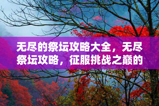 无尽的祭坛攻略大全,无尽祭坛攻略,征服挑战之巅的秘诀 无尽的祭坛攻略大全,无尽祭坛攻略,征服挑战之巅的秘诀