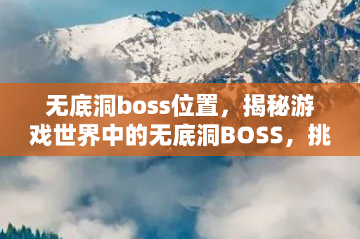 无底洞boss位置,揭秘游戏世界中的无底洞BOSS,挑战与攻略策略 无底洞boss位置,揭秘游戏世界中的无底洞BOSS,挑战与攻略策略