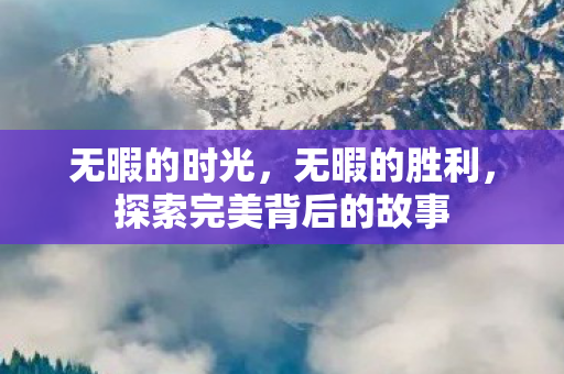 无暇的时光,无暇的胜利,探索完美背后的故事 无暇的时光,无暇的胜利,探索完美背后的故事