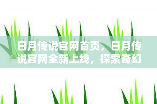 日月传说官网首页，日月传说官网全新上线，探索奇幻世界的秘密