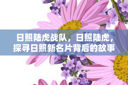 日照陆虎战队,日照陆虎,探寻日照新名片背后的故事 日照陆虎战队,日照陆虎,探寻日照新名片背后的故事