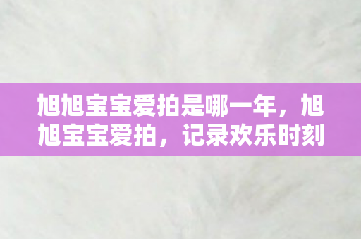 旭旭宝宝爱拍是哪一年，旭旭宝宝爱拍，记录欢乐时刻，分享真实情感