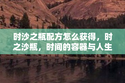 时沙之瓶配方怎么获得,时之沙瓶,时间的容器与人生的舞台 时沙之瓶配方怎么获得,时之沙瓶,时间的容器与人生的舞台