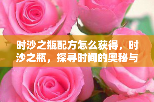 时沙之瓶配方怎么获得,时沙之瓶,探寻时间的奥秘与人生的意义 时沙之瓶配方怎么获得,时沙之瓶,探寻时间的奥秘与人生的意义