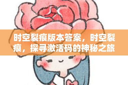 时空裂痕版本答案,时空裂痕,探寻激活码的神秘之旅 时空裂痕版本答案,时空裂痕,探寻激活码的神秘之旅