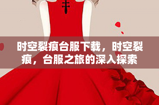 时空裂痕台服下载,时空裂痕,台服之旅的深入探索 时空裂痕台服下载,时空裂痕,台服之旅的深入探索