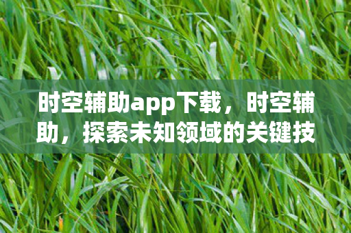 时空辅助app下载,时空辅助,探索未知领域的关键技术 时空辅助app下载,时空辅助,探索未知领域的关键技术