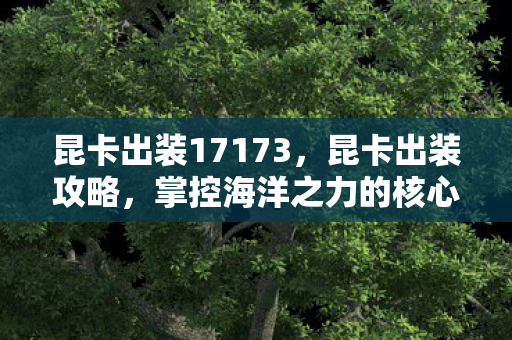 昆卡出装17173,昆卡出装攻略,掌控海洋之力的核心装备搭配 昆卡出装17173,昆卡出装攻略,掌控海洋之力的核心装备搭配