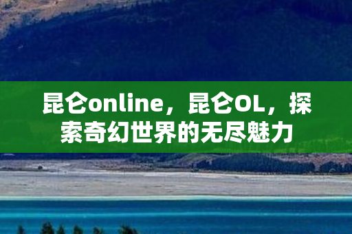 昆仑online,昆仑OL,探索奇幻世界的无尽魅力 昆仑online,昆仑OL,探索奇幻世界的无尽魅力
