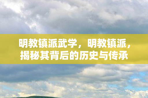 明教镇派武学,明教镇派,揭秘其背后的历史与传承 明教镇派武学,明教镇派,揭秘其背后的历史与传承