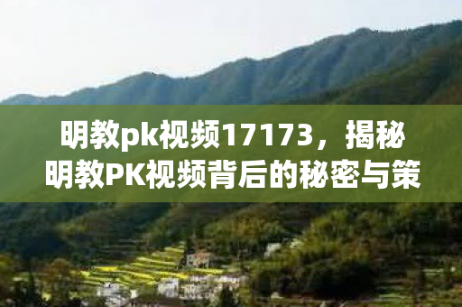 明教pk视频17173，揭秘明教PK视频背后的秘密与策略
