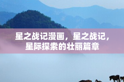 星之战记漫画,星之战记,星际探索的壮丽篇章 星之战记漫画,星之战记,星际探索的壮丽篇章