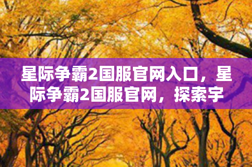 星际争霸2国服官网入口,星际争霸2国服官网,探索宇宙的终极战场 星际争霸2国服官网入口,星际争霸2国服官网,探索宇宙的终极战场