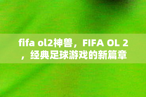 fifa ol2神兽，FIFA OL 2，经典足球游戏的新篇章